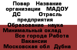 Повар › Название организации ­ МАДОУ ДС № 100 › Отрасль предприятия ­ Образование, наука › Минимальный оклад ­ 11 000 - Все города Работа » Вакансии   . Московская обл.,Дубна г.